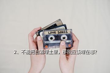 2、不能把白酒埋土里，那我應(yīng)該埋在哪？