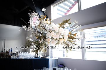 2、老丈人80歲了，喜歡喝酒，中秋送什么酒給他比較好？