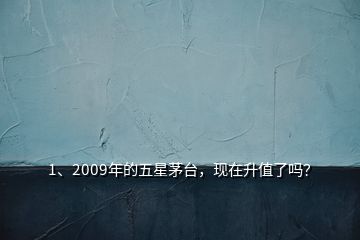 1、2009年的五星茅臺(tái)，現(xiàn)在升值了嗎？