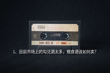 1、目前市場(chǎng)上的勾兌酒太多，糧食酒該如何賣？
