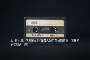 2、有人說(shuō)，飛天茅臺(tái)53°在各大超市都長(zhǎng)期斷貨，怎樣才能買到這個(gè)酒？