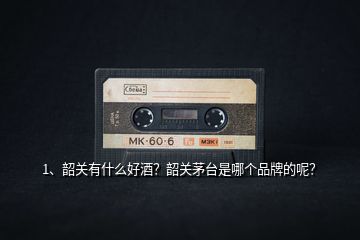1、韶關有什么好酒？韶關茅臺是哪個品牌的呢？