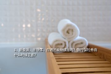 3、新能源、半導(dǎo)體、白酒還能繼續(xù)漲嗎？銀行保險(xiǎn)券商什么時(shí)候見底？