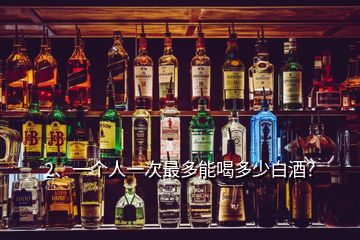 2、一個人一次最多能喝多少白酒？