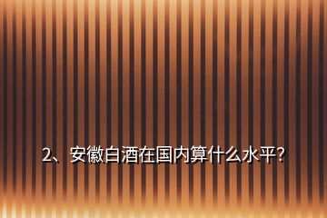 2、安徽白酒在國內(nèi)算什么水平？