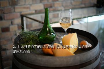 2、什么樣的酒才是原漿酒呢？我們經(jīng)常喝的商品酒哪些是原漿酒呢？