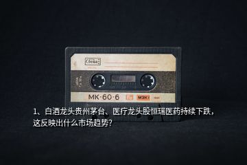 1、白酒龍頭貴州茅臺、醫(yī)療龍頭股恒瑞醫(yī)藥持續(xù)下跌，這反映出什么市場趨勢？
