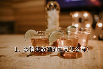 1、鄉(xiāng)鎮(zhèn)賣散酒的生意怎么樣？