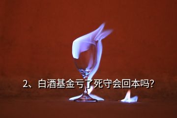 2、白酒基金虧了死守會(huì)回本嗎？