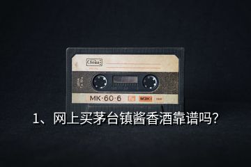 1、網(wǎng)上買茅臺(tái)鎮(zhèn)醬香酒靠譜嗎？