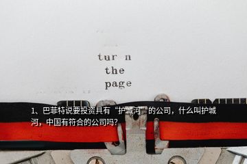 1、巴菲特說要投資具有“護(hù)城河”的公司，什么叫護(hù)城河，中國(guó)有符合的公司嗎？