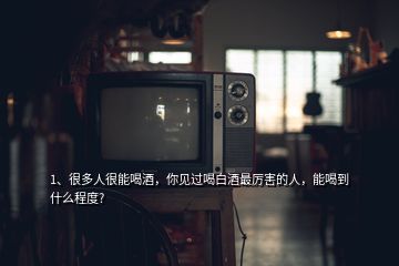 1、很多人很能喝酒，你見過喝白酒最厲害的人，能喝到什么程度?