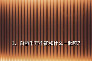 1、白酒千萬不能和什么一起吃？