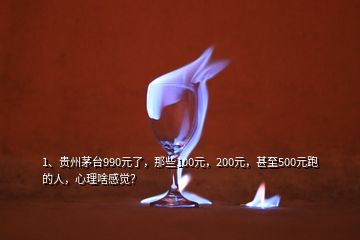 1、貴州茅臺990元了，那些100元，200元，甚至500元跑的人，心理啥感覺？