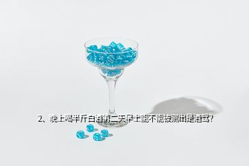 2、晚上喝半斤白酒第二天早上能不能被測出是酒駕？
