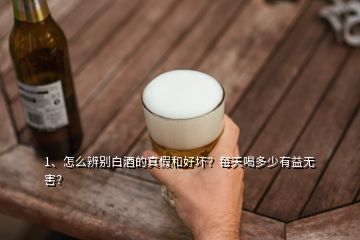 1、怎么辨別白酒的真假和好壞？每天喝多少有益無害？