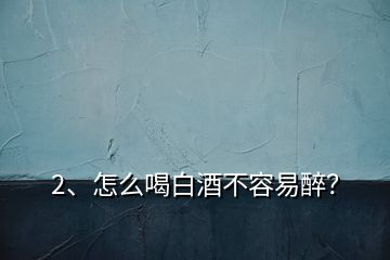 2、怎么喝白酒不容易醉？