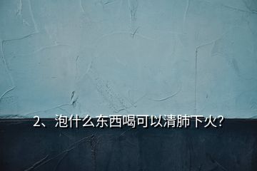 2、泡什么東西喝可以清肺下火？