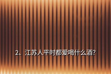 2、江蘇人平時(shí)都愛(ài)喝什么酒？