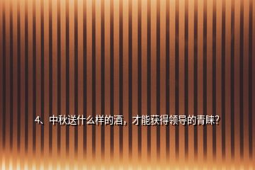 4、中秋送什么樣的酒，才能獲得領(lǐng)導(dǎo)的青睞？