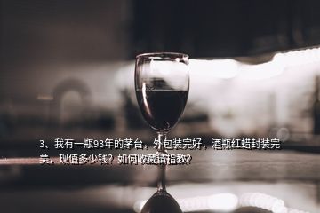 3、我有一瓶93年的茅臺(tái)，外包裝完好，酒瓶紅蠟封裝完美，現(xiàn)值多少錢？如何收藏請(qǐng)指教？