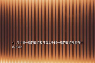 4、幾十塊一瓶的白酒和幾百上千的一瓶的白酒喝著有什么不同？