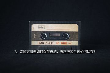 2、普通家庭要如何保存白酒，五糧液茅臺(tái)該如何保存？