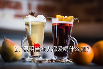 2、昆明當(dāng)?shù)厝硕紣?ài)喝什么酒？