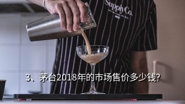 3、茅臺2018年的市場售價多少錢？