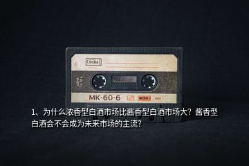 1、為什么濃香型白酒市場(chǎng)比醬香型白酒市場(chǎng)大？醬香型白酒會(huì)不會(huì)成為未來市場(chǎng)的主流？