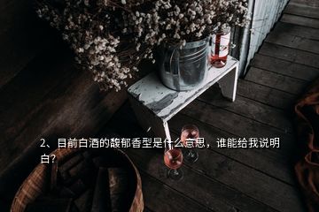 2、目前白酒的馥郁香型是什么意思，誰能給我說明白？