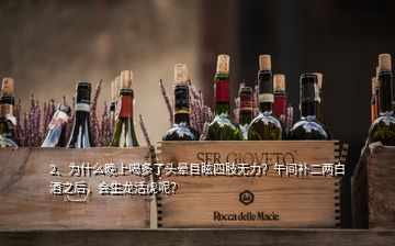 2、為什么晚上喝多了頭暈?zāi)垦Ｋ闹珶o力？午間補二兩白酒之后，會生龍活虎呢？
