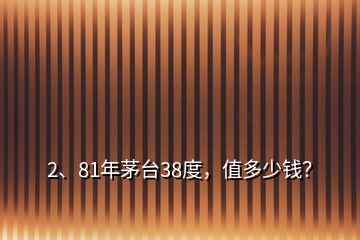 2、81年茅臺38度，值多少錢？