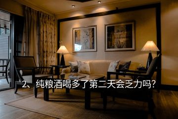 2、純糧酒喝多了第二天會(huì)乏力嗎？