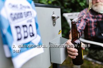 2、收藏白酒的價值大么，10000的白酒儲存5年，能漲多少錢？