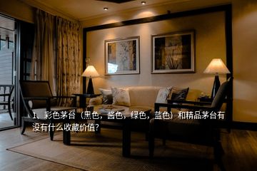 1、彩色茅臺（黑色，醬色，綠色，藍色）和精品茅臺有沒有什么收藏價值？