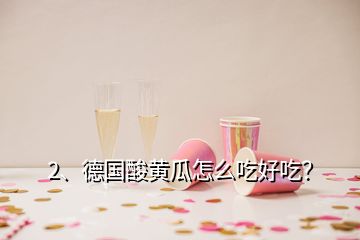 2、德國酸黃瓜怎么吃好吃？