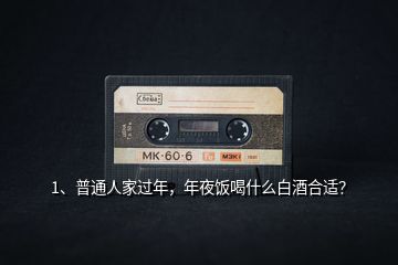 1、普通人家過年，年夜飯喝什么白酒合適？