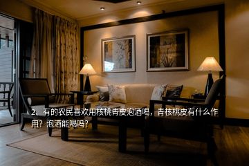 2、有的農(nóng)民喜歡用核桃青皮泡酒喝，青核桃皮有什么作用？泡酒能喝嗎？