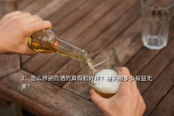 2、怎么辨別白酒的真假和好壞？每天喝多少有益無害？