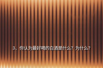 3、你認為最好喝的白酒是什么？為什么？