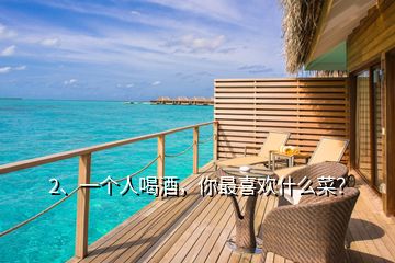2、一個(gè)人喝酒，你最喜歡什么菜？
