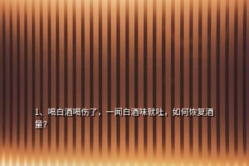 1、喝白酒喝傷了，一聞白酒味就吐，如何恢復(fù)酒量？