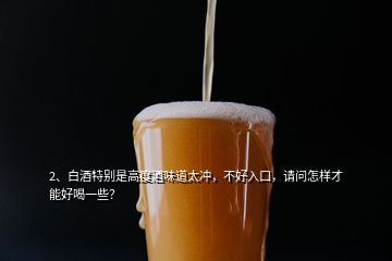 2、白酒特別是高度酒味道太沖，不好入口，請(qǐng)問怎樣才能好喝一些？