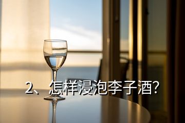 2、怎樣浸泡李子酒？