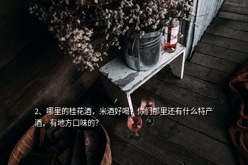 2、哪里的桂花酒，米酒好喝？你們那里還有什么特產(chǎn)酒，有地方口味的？