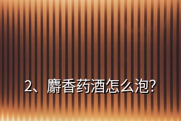 2、麝香藥酒怎么泡？