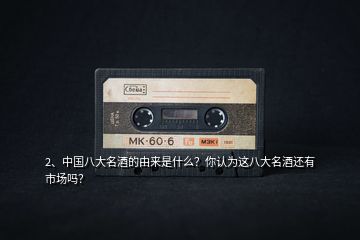 2、中國(guó)八大名酒的由來是什么？你認(rèn)為這八大名酒還有市場(chǎng)嗎？