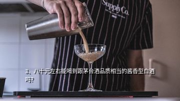 3、八十元左右能喝到跟茅臺(tái)酒品質(zhì)相當(dāng)?shù)尼u香型白酒嗎？