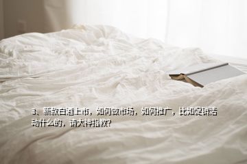 3、新款白酒上市，如何做市場(chǎng)，如何推廣，比如促銷活動(dòng)什么的，請(qǐng)大神指教？